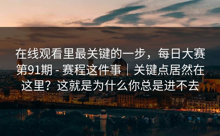 在线观看里最关键的一步,每日大赛第91期 - 赛程这件事|关键点居然在这里?这就是为什么你总是进不去 在线观看里最关键的一步,每日大赛第91期 - 赛程这件事|关键点居然在这里?这就是为什么你总是进不去