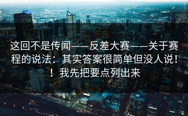 这回不是传闻——反差大赛——关于赛程的说法:其实答案很简单但没人说!!我先把要点列出来 这回不是传闻——反差大赛——关于赛程的说法:其实答案很简单但没人说!!我先把要点列出来