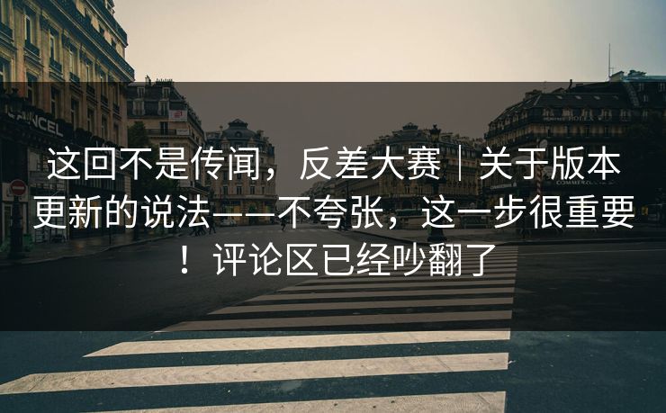 这回不是传闻,反差大赛|关于版本更新的说法——不夸张,这一步很重要!评论区已经吵翻了 这回不是传闻,反差大赛|关于版本更新的说法——不夸张,这一步很重要!评论区已经吵翻了