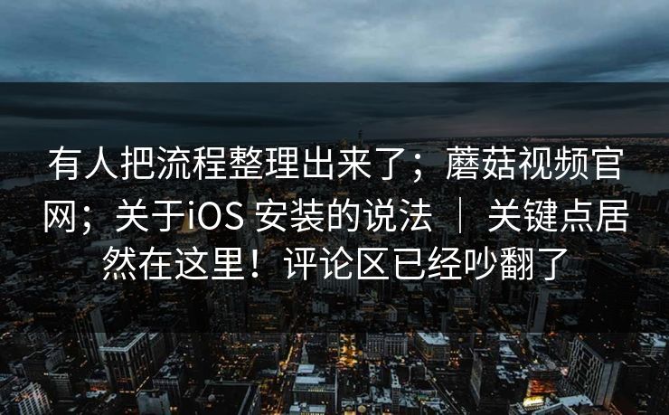 有人把流程整理出来了;蘑菇视频官网;关于iOS 安装的说法 | 关键点居然在这里!评论区已经吵翻了 有人把流程整理出来了;蘑菇视频官网;关于iOS 安装的说法 | 关键点居然在这里!评论区已经吵翻了