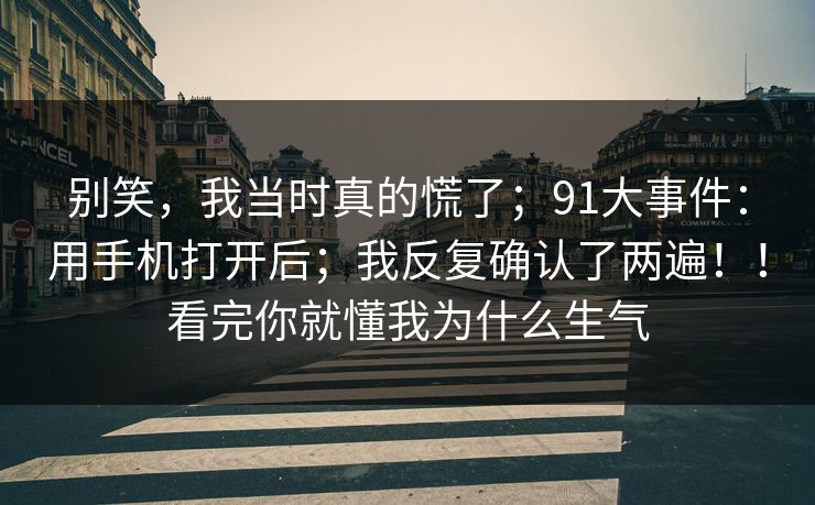 别笑,我当时真的慌了;91大事件:用手机打开后;我反复确认了两遍!!看完你就懂我为什么生气 别笑,我当时真的慌了;91大事件:用手机打开后;我反复确认了两遍!!看完你就懂我为什么生气