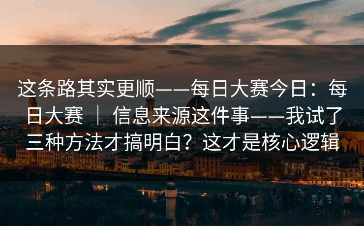 这条路其实更顺——每日大赛今日:每日大赛 | 信息来源这件事——我试了三种方法才搞明白?这才是核心逻辑 这条路其实更顺——每日大赛今日:每日大赛 | 信息来源这件事——我试了三种方法才搞明白?这才是核心逻辑