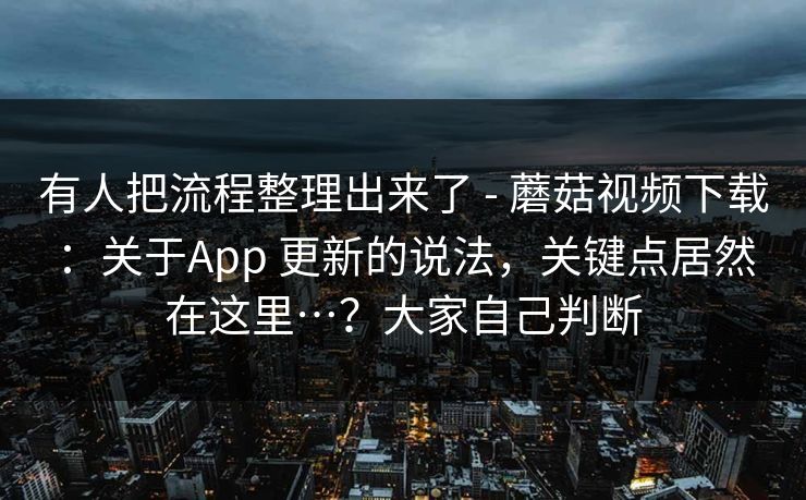 有人把流程整理出来了 - 蘑菇视频下载：关于App 更新的说法，关键点居然在这里…？大家自己判断