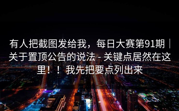 有人把截图发给我,每日大赛第91期|关于置顶公告的说法 - 关键点居然在这里!!我先把要点列出来 有人把截图发给我,每日大赛第91期|关于置顶公告的说法 - 关键点居然在这里!!我先把要点列出来