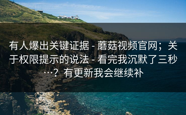 有人爆出关键证据 - 蘑菇视频官网;关于权限提示的说法 - 看完我沉默了三秒…?有更新我会继续补 有人爆出关键证据 - 蘑菇视频官网;关于权限提示的说法 - 看完我沉默了三秒…?有更新我会继续补