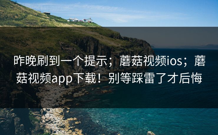 昨晚刷到一个提示;蘑菇视频ios;蘑菇视频app下载!别等踩雷了才后悔 昨晚刷到一个提示;蘑菇视频ios;蘑菇视频app下载!别等踩雷了才后悔