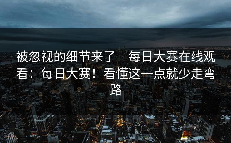 被忽视的细节来了|每日大赛在线观看:每日大赛!看懂这一点就少走弯路 被忽视的细节来了|每日大赛在线观看:每日大赛!看懂这一点就少走弯路