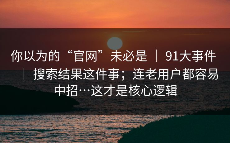你以为的“官网”未必是 | 91大事件 | 搜索结果这件事;连老用户都容易中招…这才是核心逻辑 你以为的“官网”未必是 | 91大事件 | 搜索结果这件事;连老用户都容易中招…这才是核心逻辑