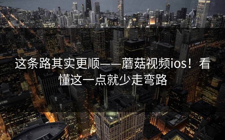 这条路其实更顺——蘑菇视频ios!看懂这一点就少走弯路 这条路其实更顺——蘑菇视频ios!看懂这一点就少走弯路