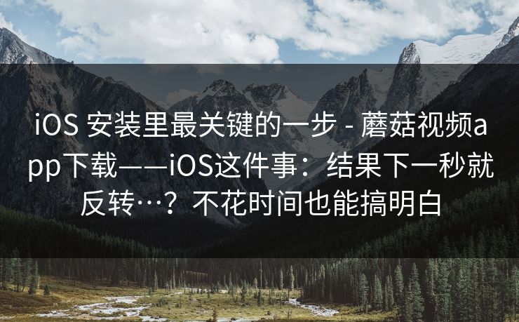 iOS 安装里最关键的一步 - 蘑菇视频app下载——iOS这件事:结果下一秒就反转…?不花时间也能搞明白 iOS 安装里最关键的一步 - 蘑菇视频app下载——iOS这件事:结果下一秒就反转…?不花时间也能搞明白