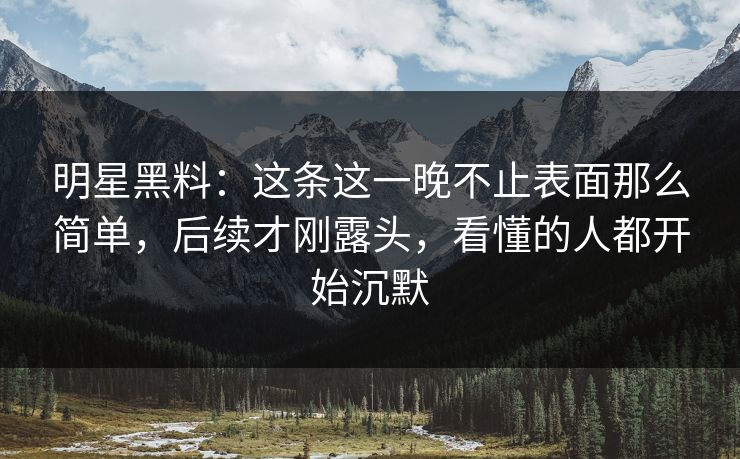 明星黑料:这条这一晚不止表面那么简单,后续才刚露头,看懂的人都开始沉默 明星黑料:这条这一晚不止表面那么简单,后续才刚露头,看懂的人都开始沉默