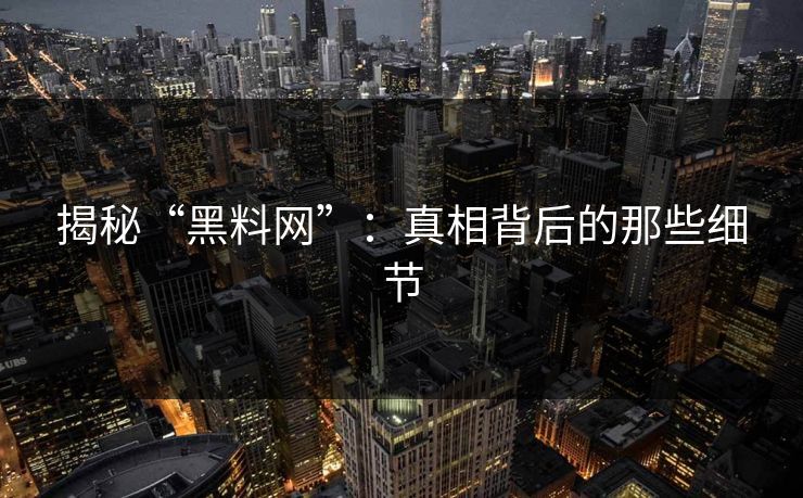 揭秘“黑料网”:真相背后的那些细节 揭秘“黑料网”:真相背后的那些细节