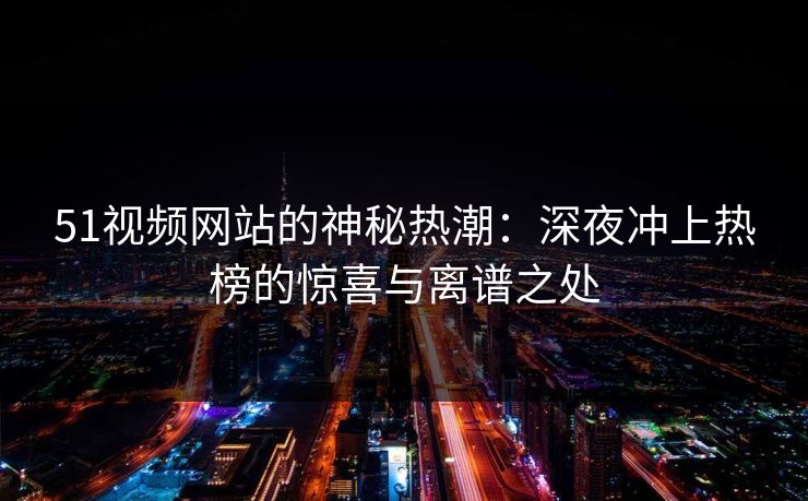 51视频网站的神秘热潮：深夜冲上热榜的惊喜与离谱之处