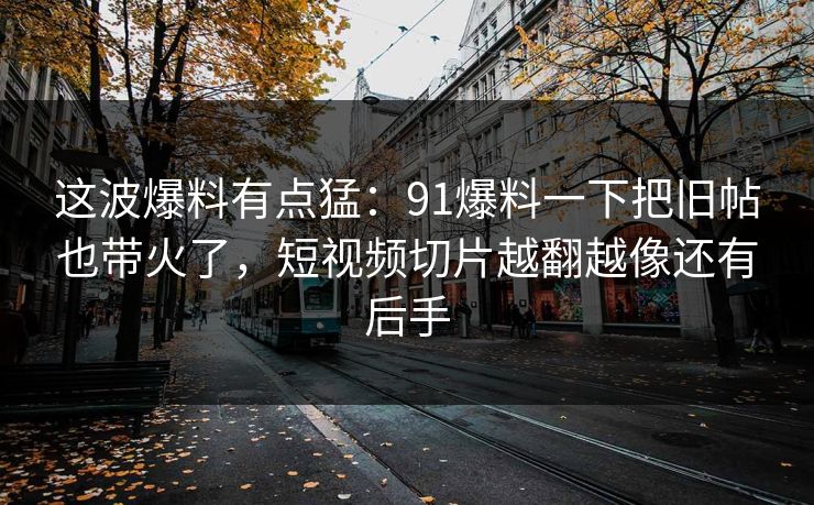 这波爆料有点猛:91爆料一下把旧帖也带火了,短视频切片越翻越像还有后手 这波爆料有点猛:91爆料一下把旧帖也带火了,短视频切片越翻越像还有后手