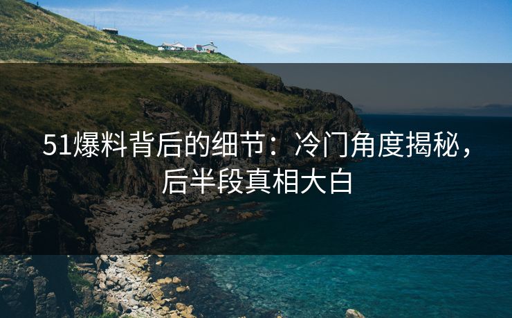 51爆料背后的细节:冷门角度揭秘,后半段真相大白 51爆料背后的细节:冷门角度揭秘,后半段真相大白