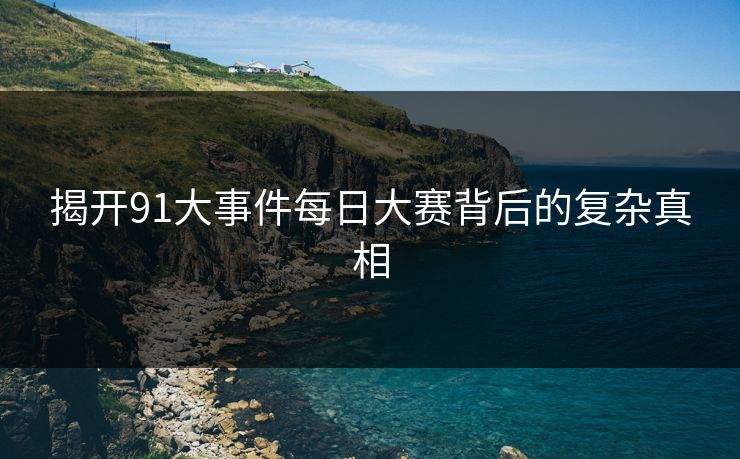揭开91大事件每日大赛背后的复杂真相